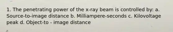 1. The penetrating power of the x-ray beam is controlled by: a. Source-to-image distance b. Milliampere-seconds c. Kilovoltage peak d. Object-to - image distance