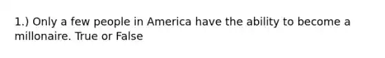 1.) Only a few people in America have the ability to become a millonaire. True or False