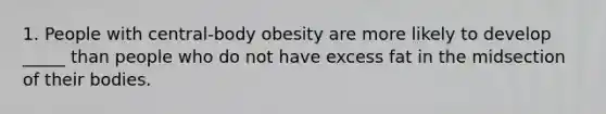 1. People with central-body obesity are more likely to develop _____ than people who do not have excess fat in the midsection of their bodies.