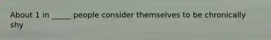 About 1 in _____ people consider themselves to be chronically shy