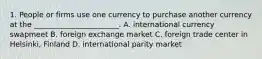 1. People or firms use one currency to purchase another currency at the _______________________. A. international currency swapmeet B. foreign exchange market C. foreign trade center in Helsinki, Finland D. international parity market