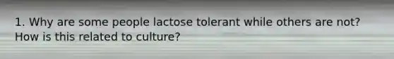 1. Why are some people lactose tolerant while others are not? How is this related to culture?