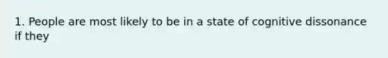 1. People are most likely to be in a state of cognitive dissonance if they