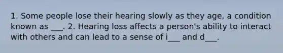 1. Some people lose their hearing slowly as they age, a condition known as ___. 2. Hearing loss affects a person's ability to interact with others and can lead to a sense of i___ and d___.