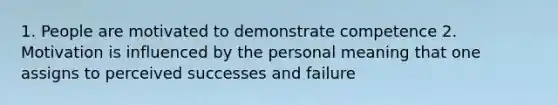 1. People are motivated to demonstrate competence 2. Motivation is influenced by the personal meaning that one assigns to perceived successes and failure