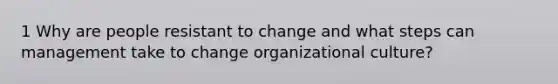 1 Why are people resistant to change and what steps can management take to change organizational culture?