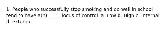 1. People who successfully stop smoking and do well in school tend to have a(n) _____ locus of control. a. Low b. High c. Internal d. external