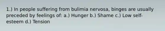 1.) In people suffering from bulimia nervosa, binges are usually preceded by feelings of: a.) Hunger b.) Shame c.) Low self-esteem d.) Tension