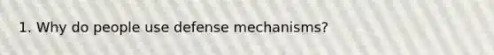 1. Why do people use defense mechanisms?