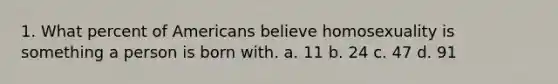 1. What percent of Americans believe homosexuality is something a person is born with. a. 11 b. 24 c. 47 d. 91