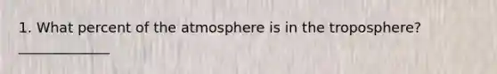 1. What percent of the atmosphere is in the troposphere? _____________