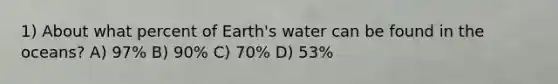 1) About what percent of Earth's water can be found in the oceans? A) 97% B) 90% C) 70% D) 53%