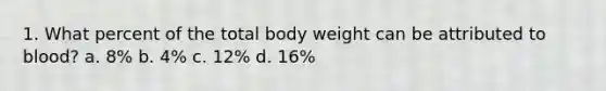 1. What percent of the total body weight can be attributed to blood? a. 8% b. 4% c. 12% d. 16%