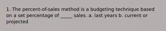 1. The percent-of-sales method is a budgeting technique based on a set percentage of _____ sales. a. last years b. current or projected