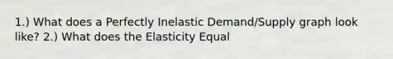 1.) What does a Perfectly Inelastic Demand/Supply graph look like? 2.) What does the Elasticity Equal