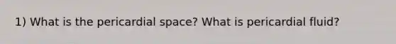 1) What is the pericardial space? What is pericardial fluid?