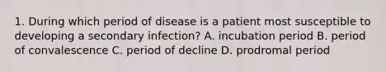 1. During which period of disease is a patient most susceptible to developing a secondary infection? A. incubation period B. period of convalescence C. period of decline D. prodromal period