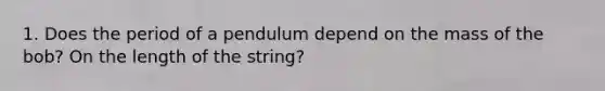 1. Does the period of a pendulum depend on the mass of the bob? On the length of the string?