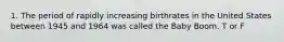 1. The period of rapidly increasing birthrates in the United States between 1945 and 1964 was called the Baby Boom. T or F