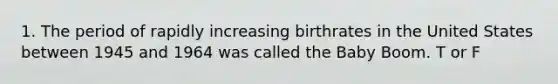 1. The period of rapidly increasing birthrates in the United States between 1945 and 1964 was called the Baby Boom. T or F