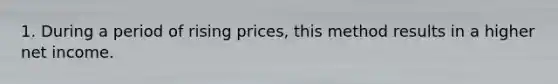 1. During a period of rising prices, this method results in a higher net income.