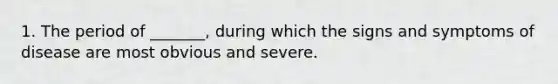 1. The period of _______, during which the signs and symptoms of disease are most obvious and severe.