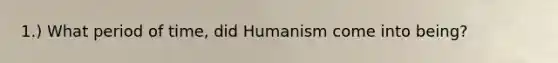 1.) What period of time, did Humanism come into being?