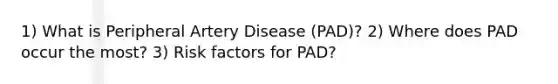 1) What is Peripheral Artery Disease (PAD)? 2) Where does PAD occur the most? 3) Risk factors for PAD?