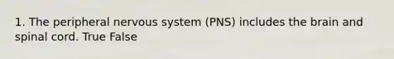 1. The peripheral nervous system (PNS) includes the brain and spinal cord. True False