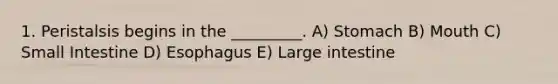 1. Peristalsis begins in the _________. A) Stomach B) Mouth C) Small Intestine D) Esophagus E) Large intestine