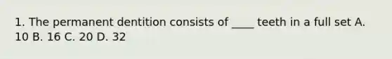 1. The permanent dentition consists of ____ teeth in a full set A. 10 B. 16 C. 20 D. 32