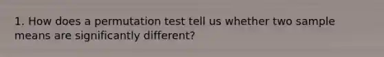 1. How does a permutation test tell us whether two sample means are significantly different?