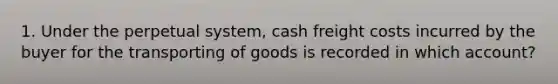 1. Under the perpetual system, cash freight costs incurred by the buyer for the transporting of goods is recorded in which account?