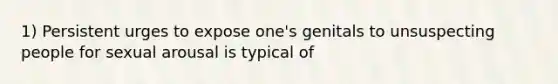 1) Persistent urges to expose one's genitals to unsuspecting people for sexual arousal is typical of