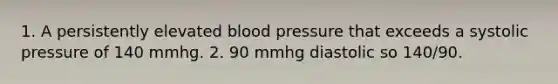 1. A persistently elevated blood pressure that exceeds a systolic pressure of 140 mmhg. 2. 90 mmhg diastolic so 140/90.