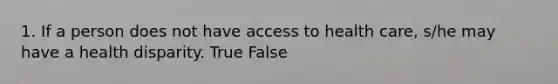 1. If a person does not have access to health care, s/he may have a health disparity. True False