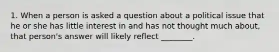 1. When a person is asked a question about a political issue that he or she has little interest in and has not thought much about, that person's answer will likely reflect ________.