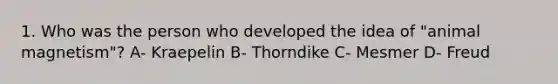 1. Who was the person who developed the idea of "animal magnetism"? A- Kraepelin B- Thorndike C- Mesmer D- Freud