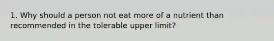 1. Why should a person not eat more of a nutrient than recommended in the tolerable upper limit?