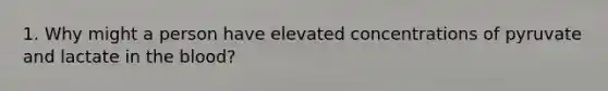 1. Why might a person have elevated concentrations of pyruvate and lactate in the blood?