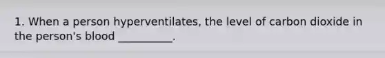 1. When a person hyperventilates, the level of carbon dioxide in the person's blood __________.