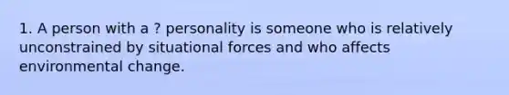 1. A person with a ? personality is someone who is relatively unconstrained by situational forces and who affects environmental change.