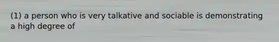 (1) a person who is very talkative and sociable is demonstrating a high degree of