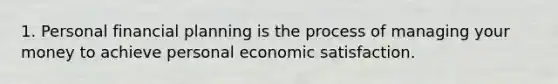 1. Personal financial planning is the process of managing your money to achieve personal economic satisfaction.