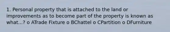 1. Personal property that is attached to the land or improvements as to become part of the property is known as what...? o ATrade Fixture o BChattel o CPartition o DFurniture