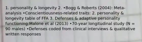 1. personality & longevity 2. •Bogg & Roberts (2004): Meta-analysis •Conscientiousness-related traits: 2. personality & longevity table of FFA 3. Defenses & adaptive personality functioning;Malone et al (2013) •70-year longitudinal study (N = 90 males) •Defenses coded from clinical interviews & qualitative written responses