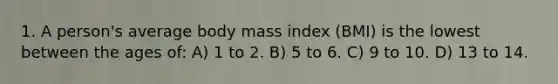 1. A person's average body mass index (BMI) is the lowest between the ages of: A) 1 to 2. B) 5 to 6. C) 9 to 10. D) 13 to 14.