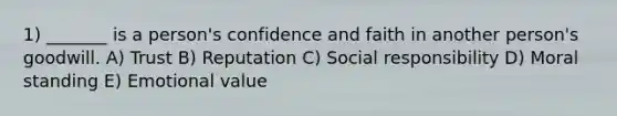 1) _______ is a person's confidence and faith in another person's goodwill. A) Trust B) Reputation C) Social responsibility D) Moral standing E) Emotional value