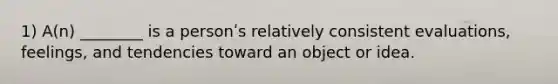 1) A(n) ________ is a personʹs relatively consistent evaluations, feelings, and tendencies toward an object or idea.