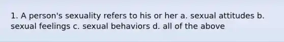 1. A person's sexuality refers to his or her a. sexual attitudes b. sexual feelings c. sexual behaviors d. all of the above